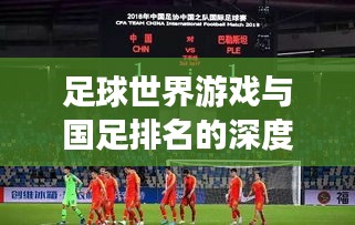 足球世界游戲與國足排名的深度探索，游戲與現(xiàn)實(shí)中的競技對(duì)比