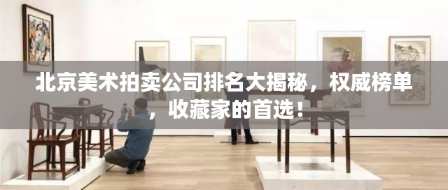 北京美術(shù)拍賣公司排名大揭秘，權(quán)威榜單，收藏家的首選！