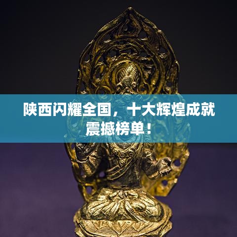 陜西閃耀全國，十大輝煌成就震撼榜單！