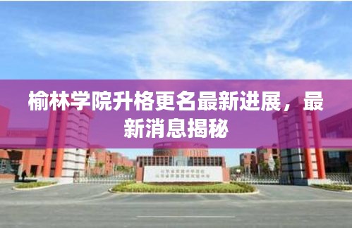 榆林學院升格更名最新進展，最新消息揭秘