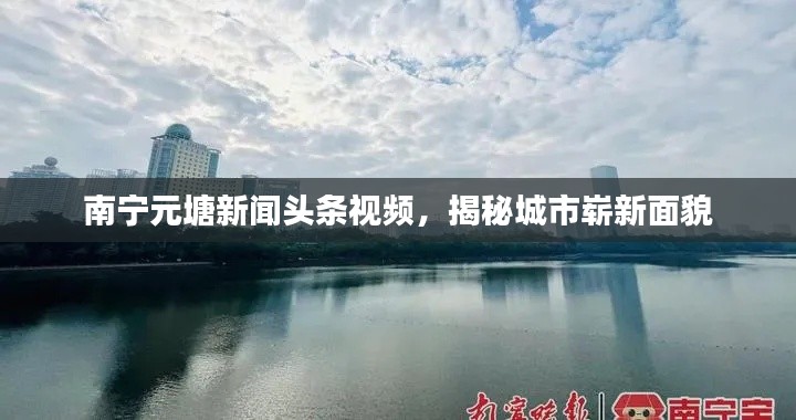 南寧元塘新聞頭條視頻，揭秘城市嶄新面貌