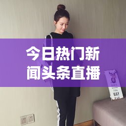 今日熱門新聞頭條直播，時事熱點一網(wǎng)打盡，全球動態(tài)盡在掌握