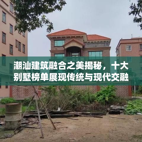 潮汕建筑融合之美揭秘，十大別墅榜單展現(xiàn)傳統(tǒng)與現(xiàn)代交融的魅力風采