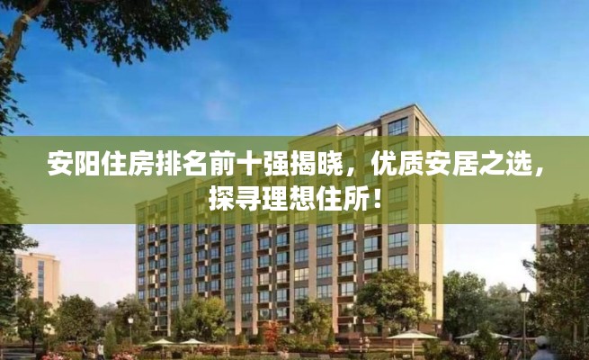 安陽住房排名前十強(qiáng)揭曉，優(yōu)質(zhì)安居之選，探尋理想住所！