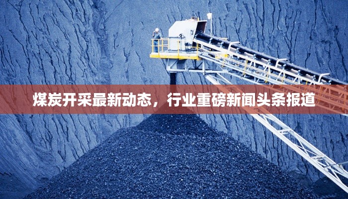 煤炭開采最新動態(tài)，行業(yè)重磅新聞頭條報(bào)道