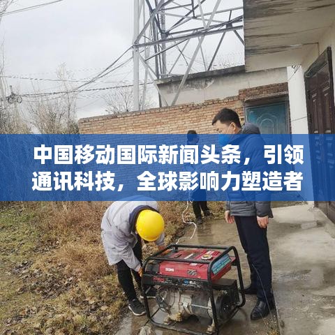 中國移動國際新聞頭條，引領(lǐng)通訊科技，全球影響力塑造者