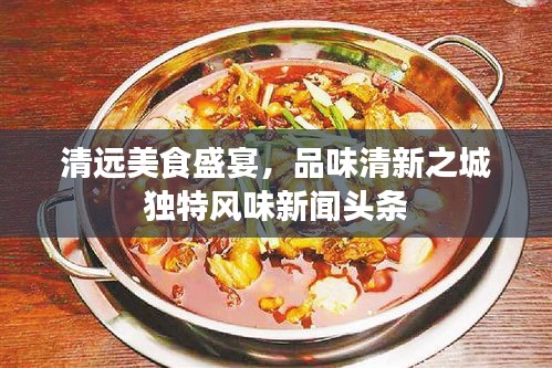 清遠美食盛宴，品味清新之城獨特風(fēng)味新聞頭條