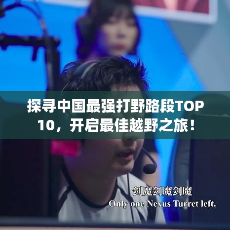 探尋中國最強打野路段TOP10，開啟最佳越野之旅！