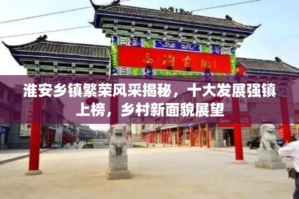 淮安鄉(xiāng)鎮(zhèn)繁榮風(fēng)采揭秘，十大發(fā)展強(qiáng)鎮(zhèn)上榜，鄉(xiāng)村新面貌展望