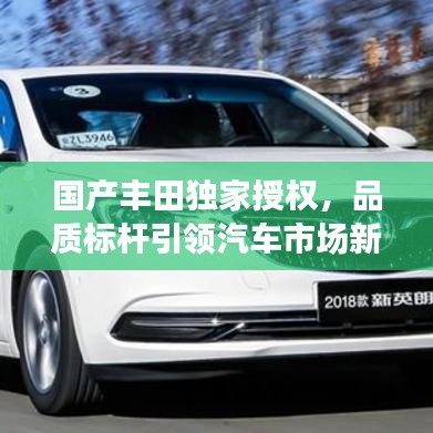 國產(chǎn)豐田獨家授權(quán)，品質(zhì)標(biāo)桿引領(lǐng)汽車市場新潮流趨勢
